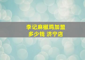 李记麻椒鸡加盟多少钱 济宁店